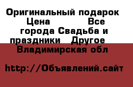 Оригинальный подарок › Цена ­ 5 000 - Все города Свадьба и праздники » Другое   . Владимирская обл.